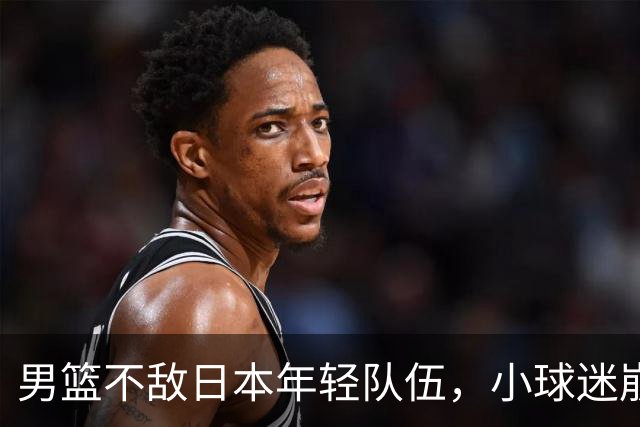 男篮不敌日本年轻队伍，小球迷崩溃痛哭，队长自责，教练明确责任